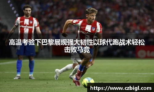 DB电竞高温考验下巴黎展现强大韧性以球代跑战术轻松击败马竞