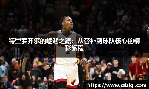 特里罗齐尔的崛起之路:从替补到球队核心的精彩旅程
